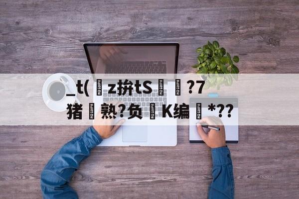 关于_t(z拚tS囨⊿?7猪熟?负鮖K编*??的信息-jinnianhui